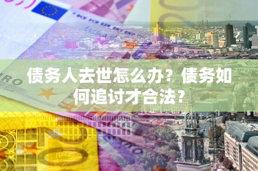 济南债务人去世怎么办？债务如何追讨才合法？