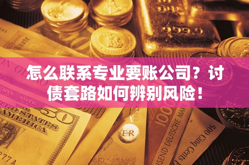 济南怎么联系专业要账公司？讨债套路如何辨别风险！