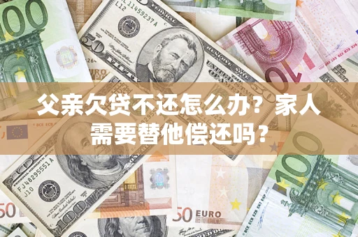 济南父亲欠贷不还怎么办？家人需要替他偿还吗？