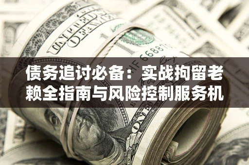 济南债务追讨必备：实战拘留老赖全指南与风险控制服务机构推荐