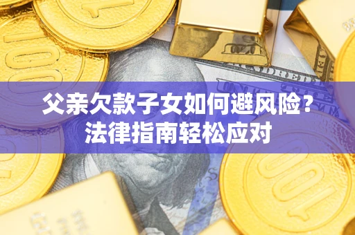 济南父亲欠款子女如何避风险？法律指南轻松应对