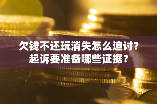 济南欠钱不还玩消失怎么追讨？起诉要准备哪些证据？