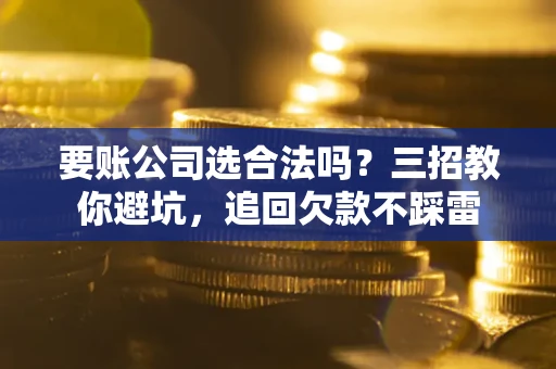 济南要账公司选合法吗？三招教你避坑，追回欠款不踩雷