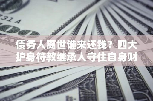 济南债务人离世谁来还钱？四大护身符教继承人守住自身财产