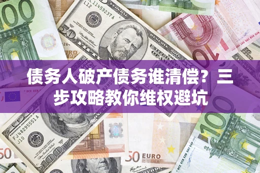 济南债务人破产债务谁清偿？三步攻略教你维权避坑