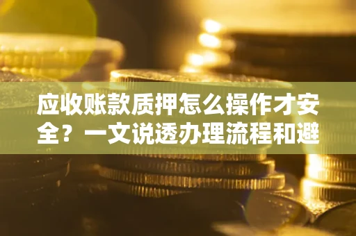 济南应收账款质押怎么操作才安全？一文说透办理流程和避险绝招